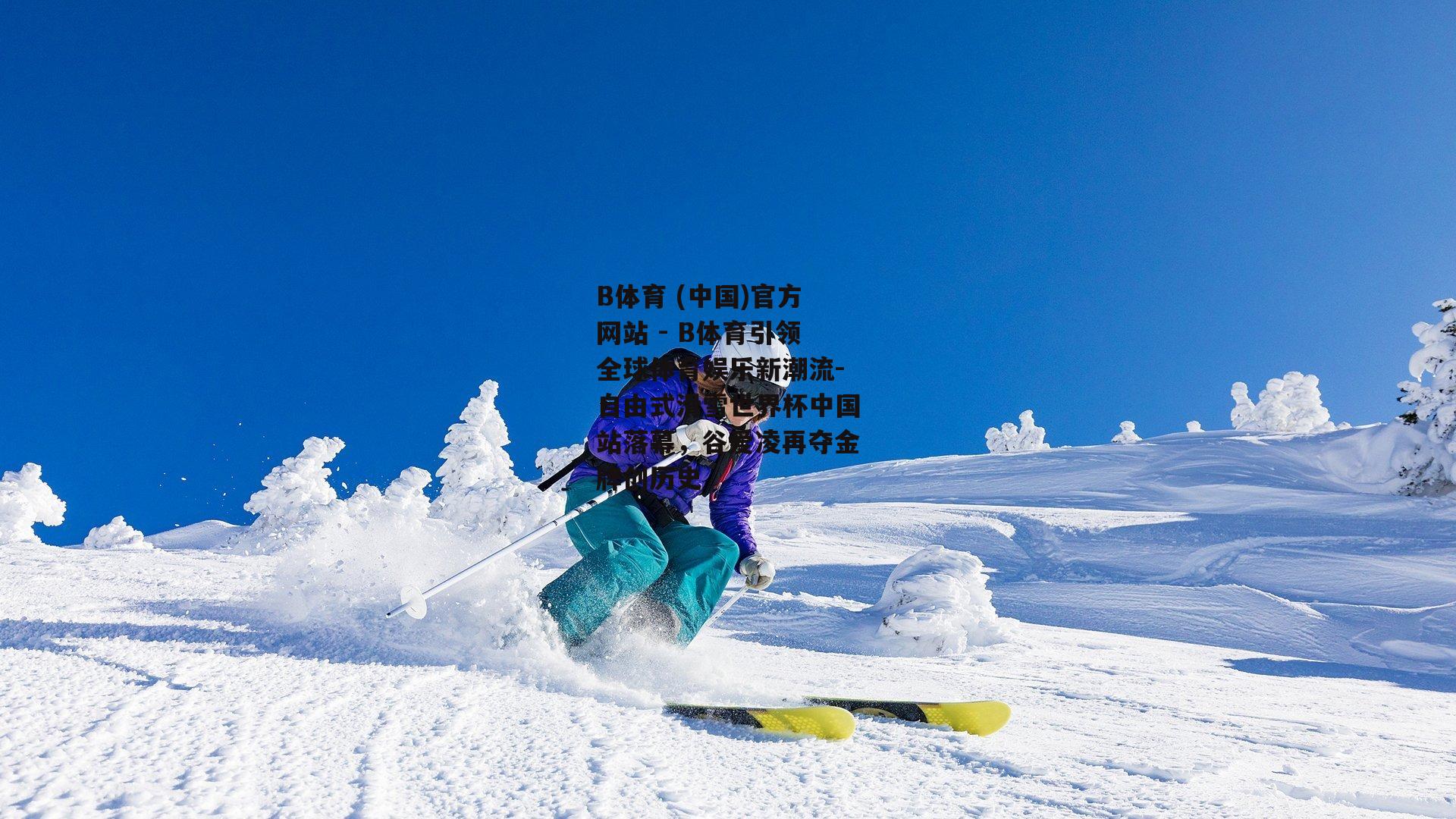 自由式滑雪世界杯中国站落幕，谷爱凌再夺金牌创历史