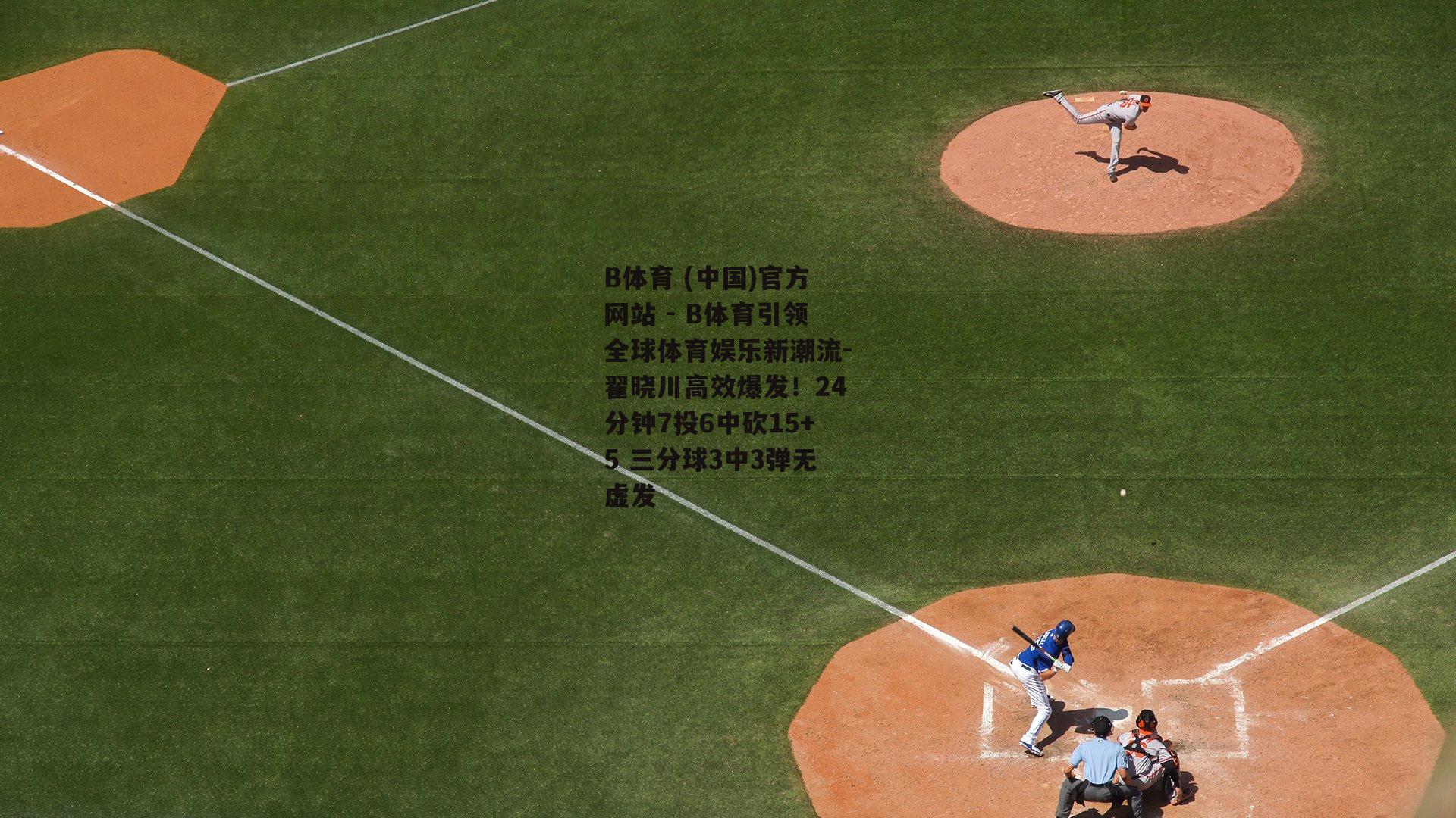 翟晓川高效爆发！24分钟7投6中砍15+5 三分球3中3弹无虚发