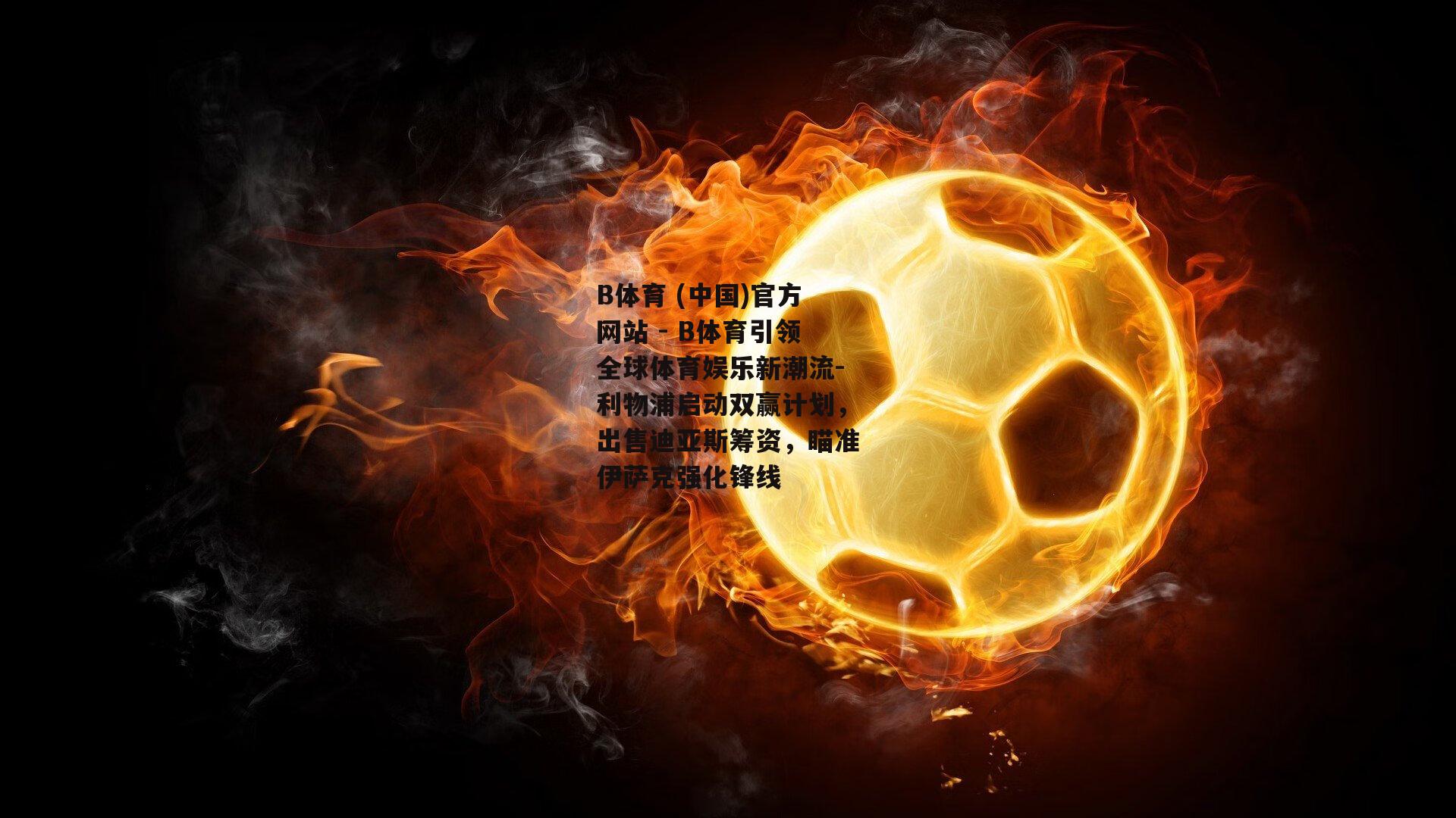 利物浦启动双赢计划，出售迪亚斯筹资，瞄准伊萨克强化锋线