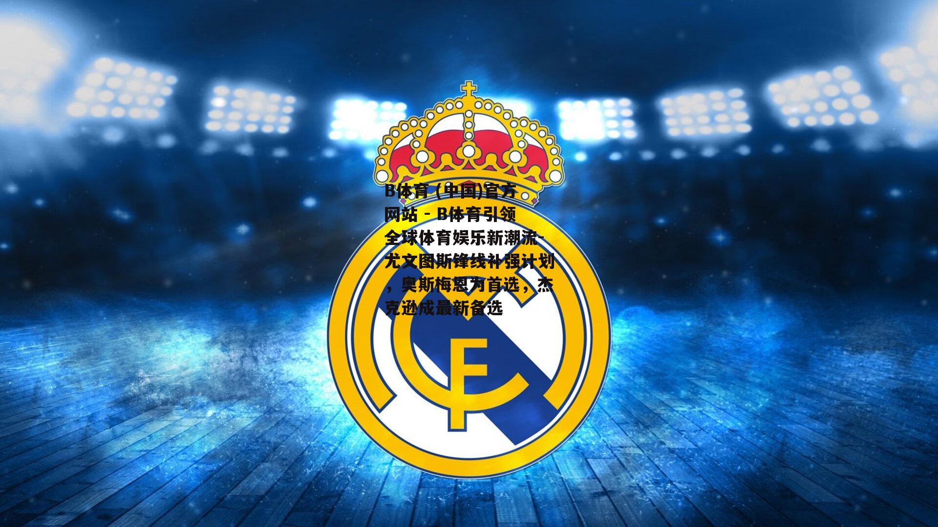 尤文图斯锋线补强计划，奥斯梅恩为首选，杰克逊成最新备选