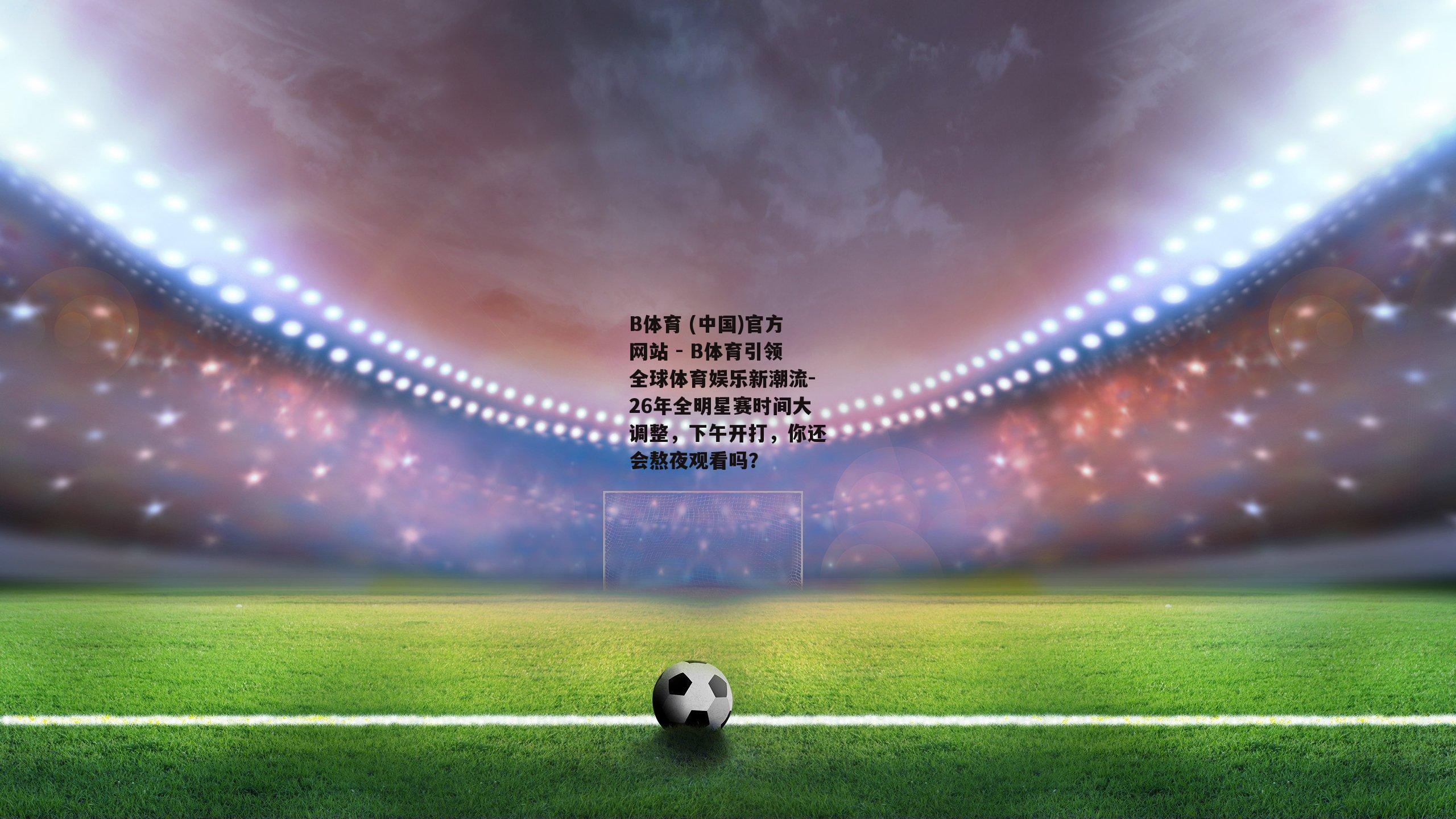 26年全明星赛时间大调整，下午开打，你还会熬夜观看吗？