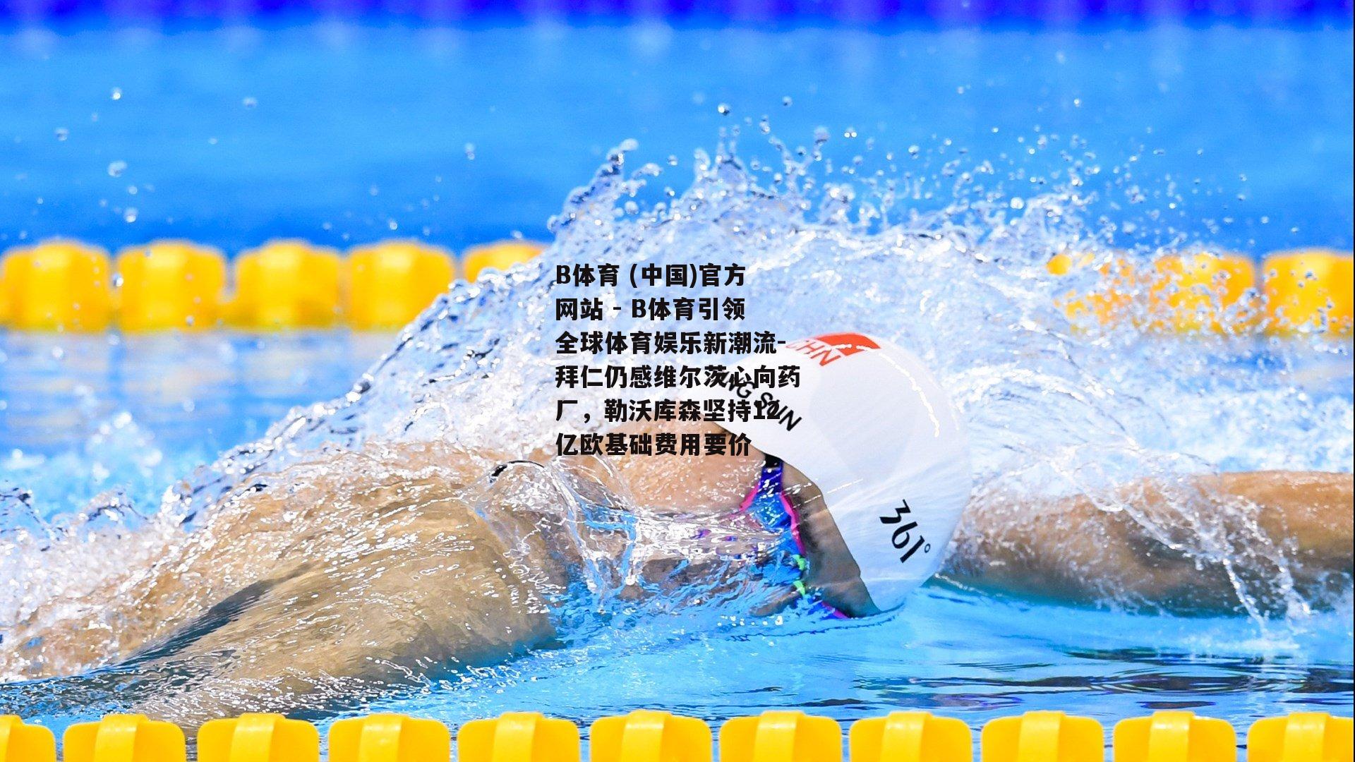 拜仁仍感维尔茨心向药厂，勒沃库森坚持12亿欧基础费用要价