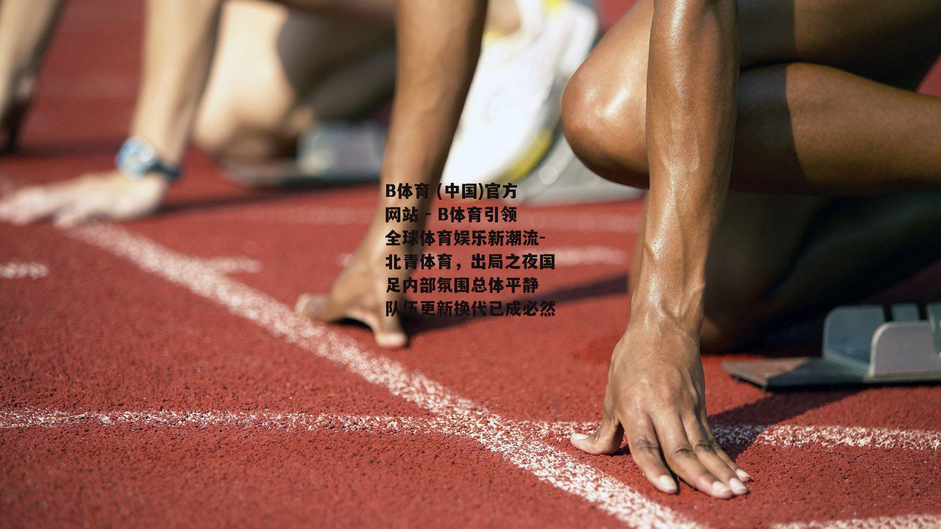 北青体育，出局之夜国足内部氛围总体平静 队伍更新换代已成必然